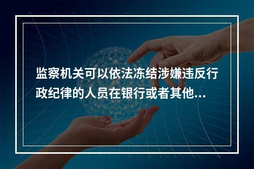 监察机关可以依法冻结涉嫌违反行政纪律的人员在银行或者其他金融