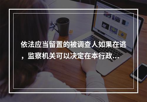 依法应当留置的被调查人如果在逃，监察机关可以决定在本行政区域