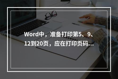 Word中，准备打印第5、9、12到20页，应在打印页码范围