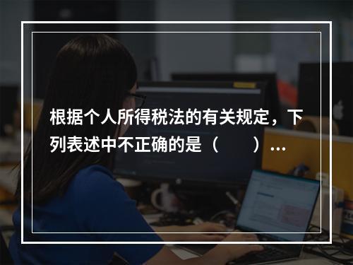 根据个人所得税法的有关规定，下列表述中不正确的是（　　）。