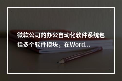 微软公司的办公自动化软件系统包括多个软件模块，在Word软件