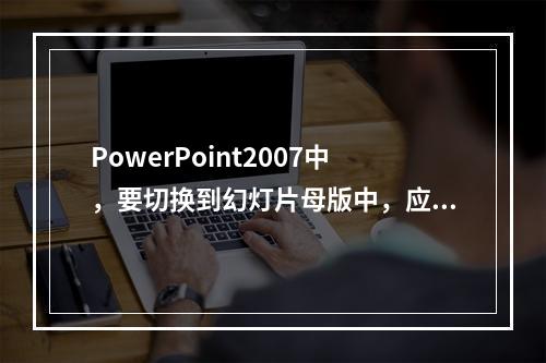 PowerPoint2007中，要切换到幻灯片母版中，应当（