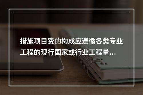 措施项目费的构成应遵循各类专业工程的现行国家或行业工程量计算