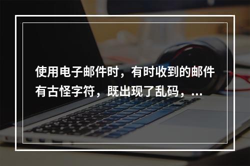 使用电子邮件时，有时收到的邮件有古怪字符，既出现了乱码，这是