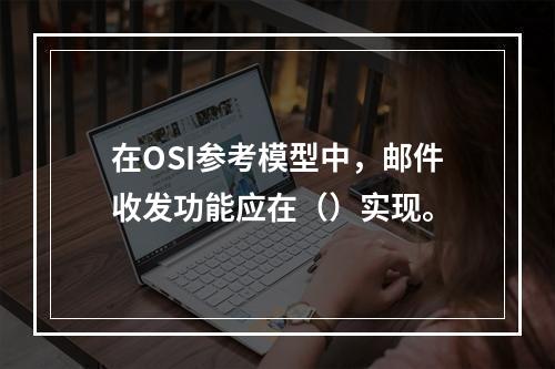 在OSI参考模型中，邮件收发功能应在（）实现。