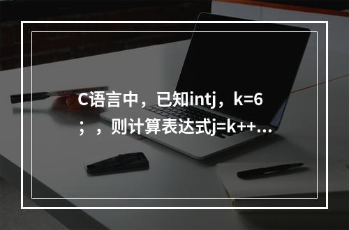 C语言中，已知intj，k=6；，则计算表达式j=k++后，