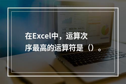 在Excel中，运算次序最高的运算符是（）。