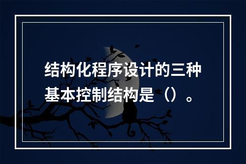 结构化程序设计的三种基本控制结构是（）。