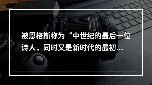 被恩格斯称为“中世纪的最后一位诗人，同时又是新时代的最初一位