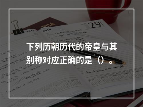 下列历朝历代的帝皇与其别称对应正确的是（）。