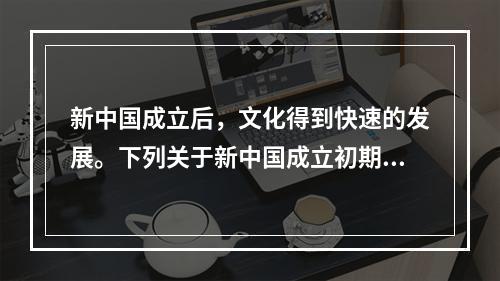 新中国成立后，文化得到快速的发展。下列关于新中国成立初期文化