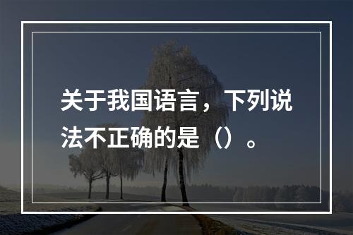 关于我国语言，下列说法不正确的是（）。