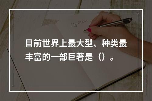 目前世界上最大型、种类最丰富的一部巨著是（）。