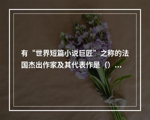 有“世界短篇小说巨匠”之称的法国杰出作家及其代表作是（）。