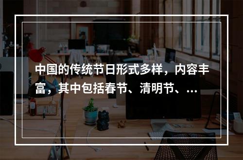 中国的传统节日形式多样，内容丰富，其中包括春节、清明节、端午