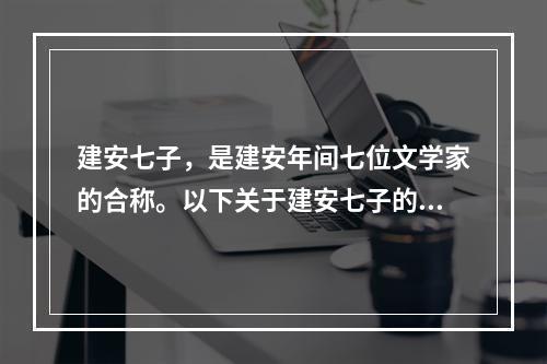 建安七子，是建安年间七位文学家的合称。以下关于建安七子的说法