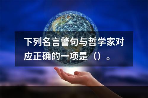 下列名言警句与哲学家对应正确的一项是（）。