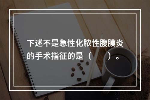 下述不是急性化脓性腹膜炎的手术指征的是（　　）。