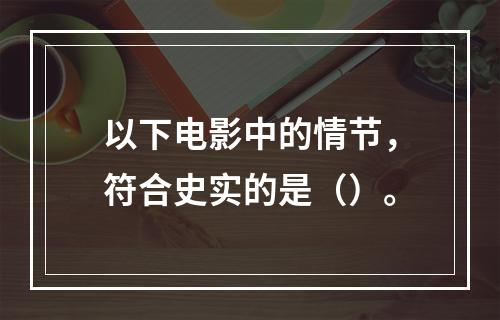 以下电影中的情节，符合史实的是（）。