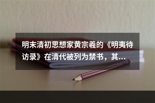 明末清初思想家黄宗羲的《明夷待访录》在清代被列为禁书，其主要