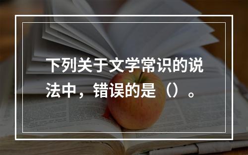 下列关于文学常识的说法中，错误的是（）。