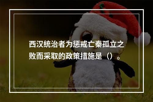 西汉统治者为惩戒亡秦孤立之败而采取的政策措施是（）。