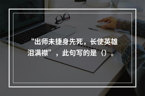 “出师未捷身先死，长使英雄泪满襟”，此句写的是（）。