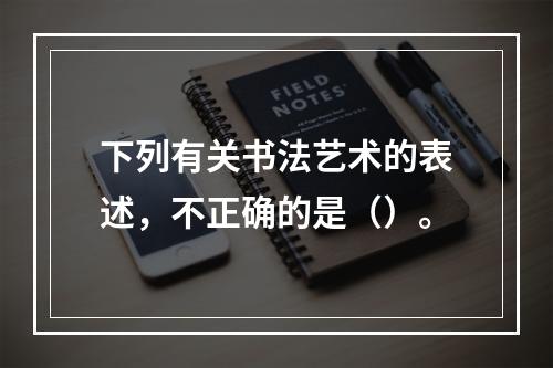 下列有关书法艺术的表述，不正确的是（）。