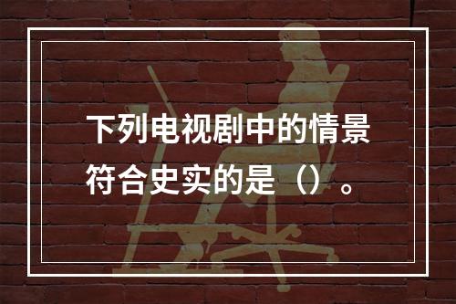 下列电视剧中的情景符合史实的是（）。