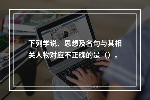 下列学说、思想及名句与其相关人物对应不正确的是（）。