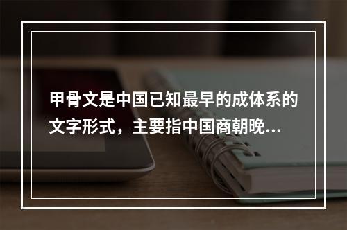 甲骨文是中国已知最早的成体系的文字形式，主要指中国商朝晚期王