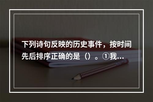 下列诗句反映的历史事件，按时间先后排序正确的是（）。①我自横