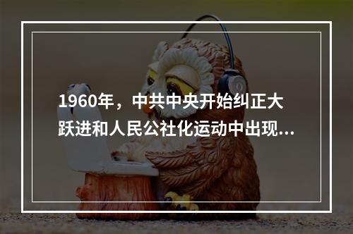 1960年，中共中央开始纠正大跃进和人民公社化运动中出现的一