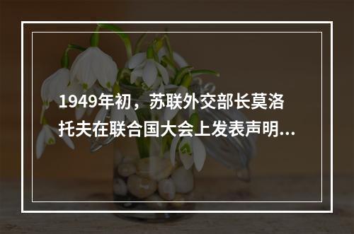 1949年初，苏联外交部长莫洛托夫在联合国大会上发表声明：“