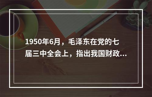 1950年6月，毛泽东在党的七届三中全会上，指出我国财政经济