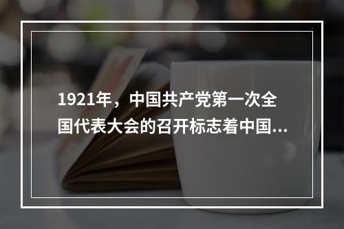 1921年，中国共产党第一次全国代表大会的召开标志着中国共产