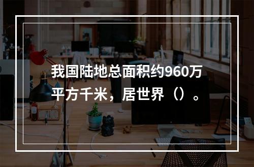 我国陆地总面积约960万平方千米，居世界（）。