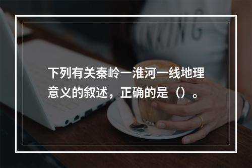 下列有关秦岭一淮河一线地理意义的叙述，正确的是（）。