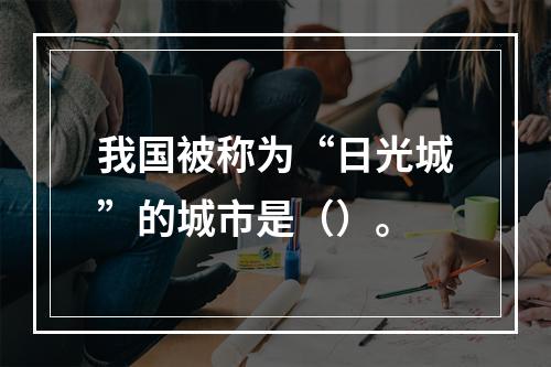 我国被称为“日光城”的城市是（）。