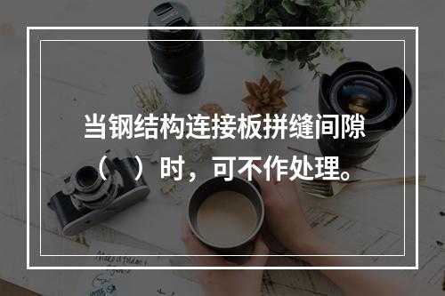 当钢结构连接板拼缝间隙（　）时，可不作处理。