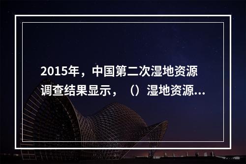 2015年，中国第二次湿地资源调查结果显示，（）湿地资源面积