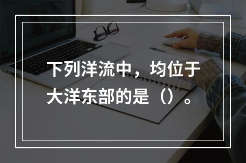 下列洋流中，均位于大洋东部的是（）。