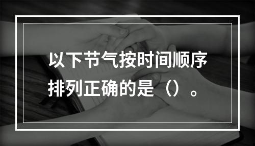 以下节气按时间顺序排列正确的是（）。