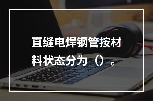 直缝电焊钢管按材料状态分为（）。