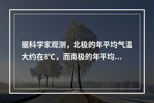 据科学家观测，北极的年平均气温大约在8℃，而南极的年平均气温