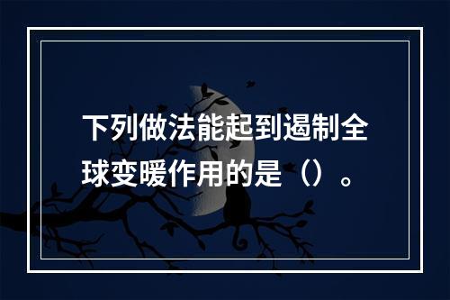 下列做法能起到遏制全球变暖作用的是（）。