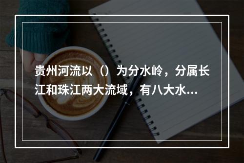 贵州河流以（）为分水岭，分属长江和珠江两大流域，有八大水系，