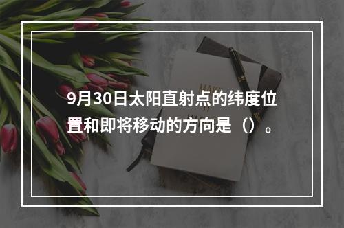 9月30日太阳直射点的纬度位置和即将移动的方向是（）。