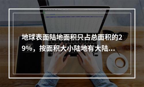 地球表面陆地面积只占总面积的29%，按面积大小陆地有大陆和岛