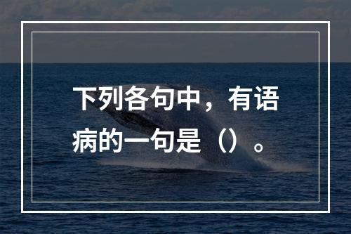 下列各句中，有语病的一句是（）。